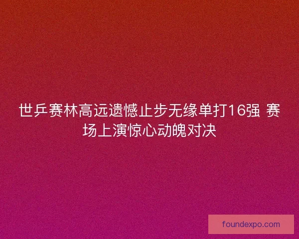 世乒赛林高远遗憾止步无缘单打16强 赛场上演惊心动魄对决 世乒赛林高远遗憾止步无缘单打16强 赛场上演惊心动魄对决