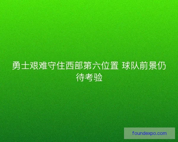 勇士艰难守住西部第六位置 球队前景仍待考验 勇士艰难守住西部第六位置 球队前景仍待考验