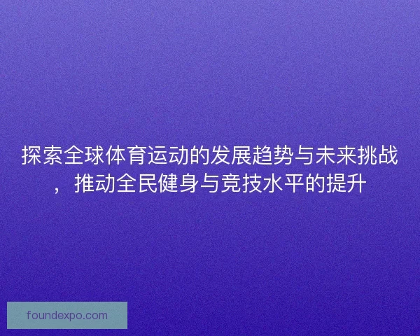 探索全球体育运动的发展趋势与未来挑战,推动全民健身与竞技水平的提升 探索全球体育运动的发展趋势与未来挑战,推动全民健身与竞技水平的提升
