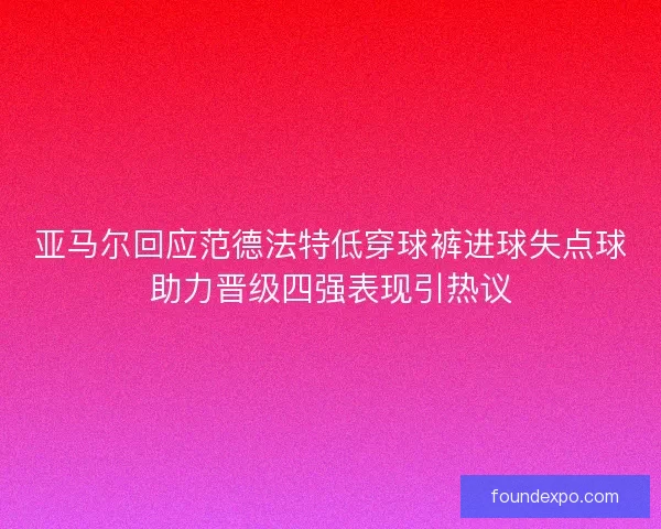亚马尔回应范德法特低穿球裤进球失点球助力晋级四强表现引热议 亚马尔回应范德法特低穿球裤进球失点球助力晋级四强表现引热议