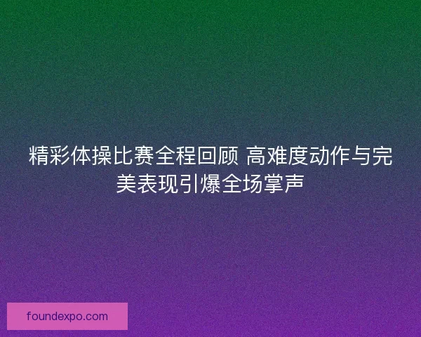 精彩体操比赛全程回顾 高难度动作与完美表现引爆全场掌声