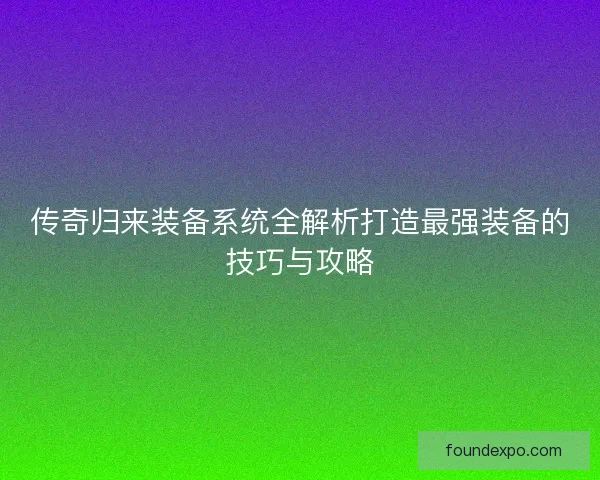 传奇归来装备系统全解析打造最强装备的技巧与攻略