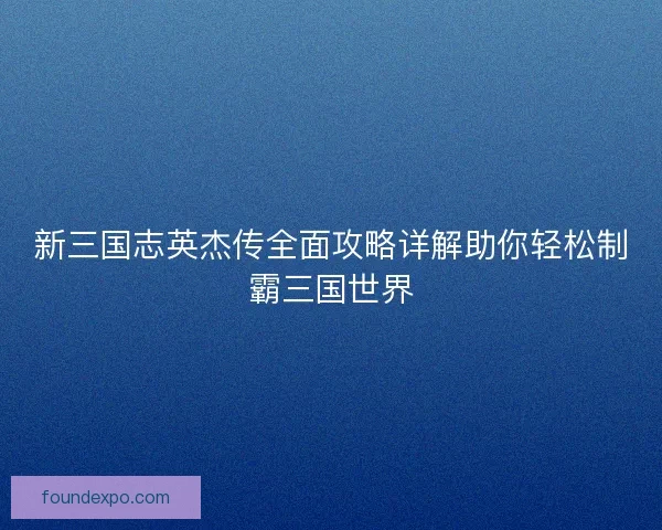 新三国志英杰传全面攻略详解助你轻松制霸三国世界