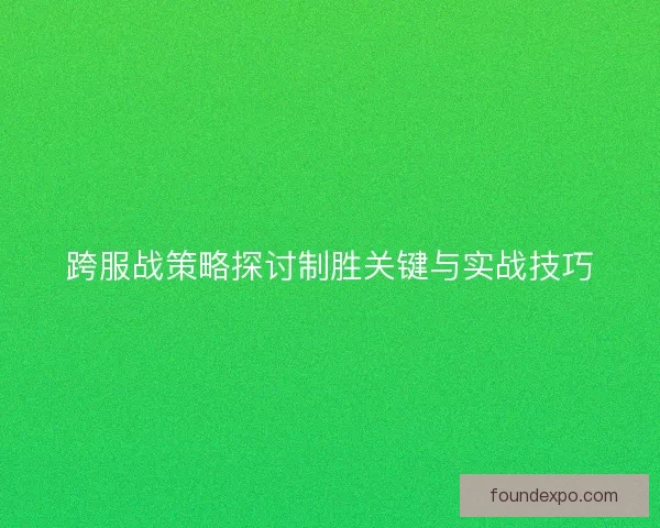 跨服战策略探讨制胜关键与实战技巧