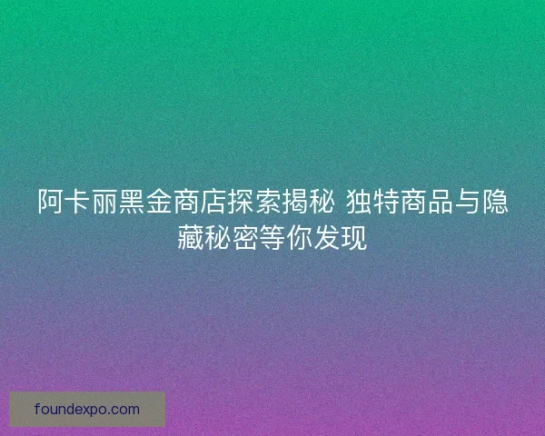 阿卡丽黑金商店探索揭秘 独特商品与隐藏秘密等你发现 阿卡丽黑金商店探索揭秘 独特商品与隐藏秘密等你发现