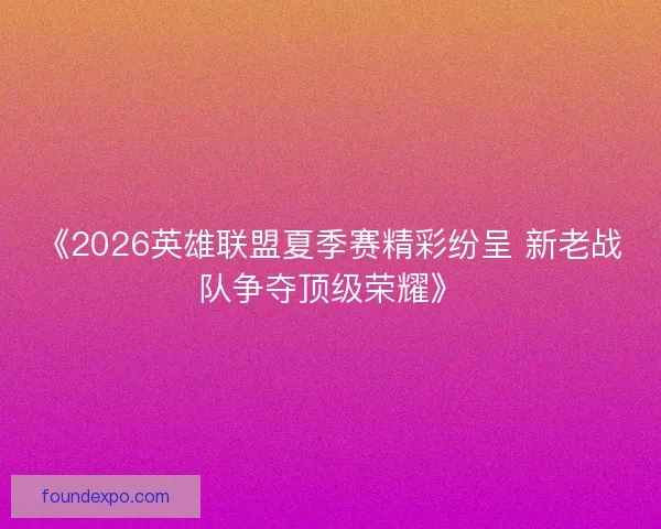 《2026英雄联盟夏季赛精彩纷呈 新老战队争夺顶级荣耀》 《2026英雄联盟夏季赛精彩纷呈 新老战队争夺顶级荣耀》