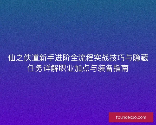 仙之侠道新手进阶全流程实战技巧与隐藏任务详解职业加点与装备指南
