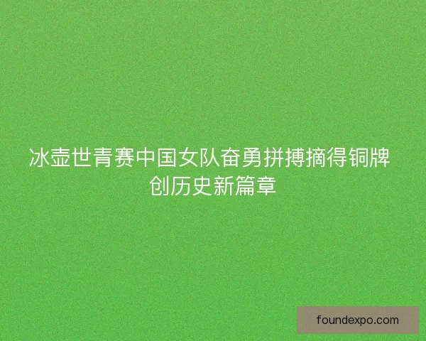 冰壶世青赛中国女队奋勇拼搏摘得铜牌 创历史新篇章