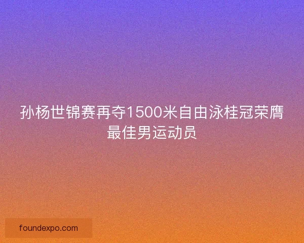 孙杨世锦赛再夺1500米自由泳桂冠荣膺最佳男运动员