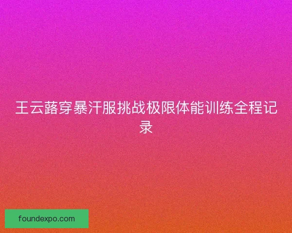 王云蕗穿暴汗服挑战极限体能训练全程记录