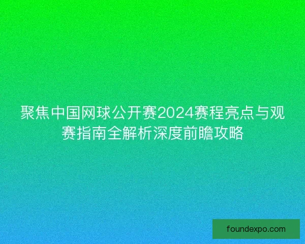 聚焦中国网球公开赛2024赛程亮点与观赛指南全解析深度前瞻攻略