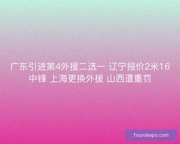 广东引进第4外援二选一 辽宁报价2米16中锋 上海更换外援 山西遭重罚 广东引进第4外援二选一 辽宁报价2米16中锋 上海更换外援 山西遭重罚