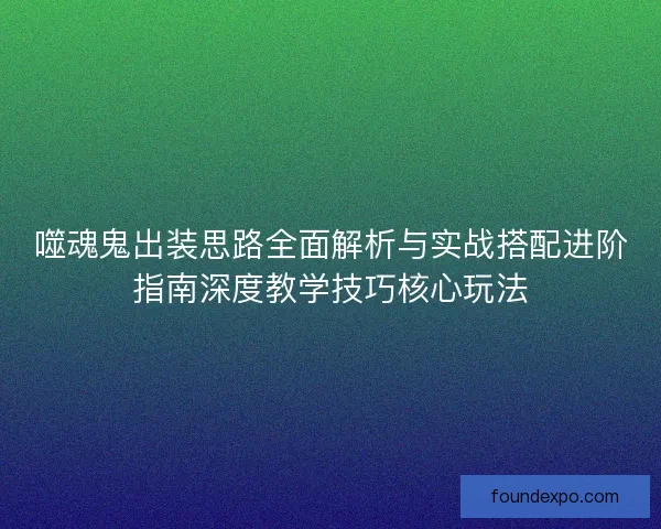 噬魂鬼出装思路全面解析与实战搭配进阶指南深度教学技巧核心玩法