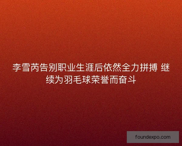 李雪芮告别职业生涯后依然全力拼搏 继续为羽毛球荣誉而奋斗