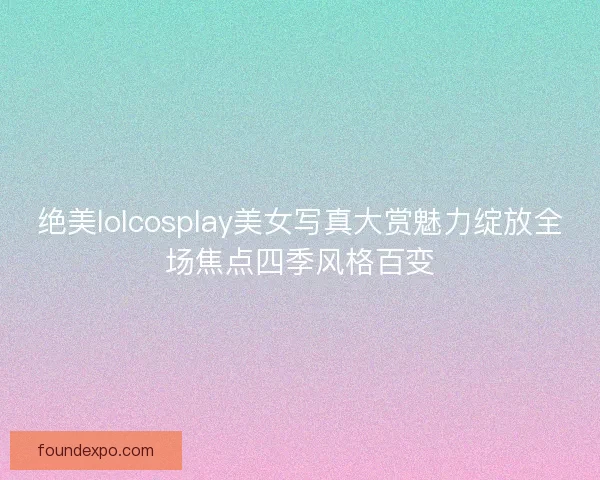 绝美lolcosplay美女写真大赏魅力绽放全场焦点四季风格百变