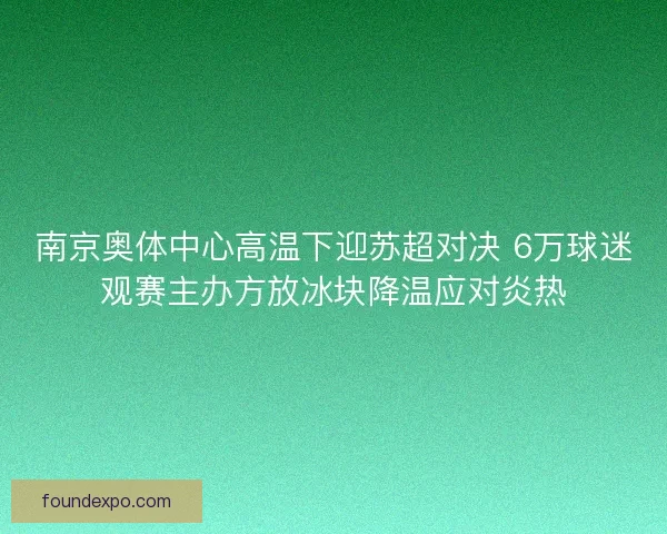 南京奥体中心高温下迎苏超对决 6万球迷观赛主办方放冰块降温应对炎热