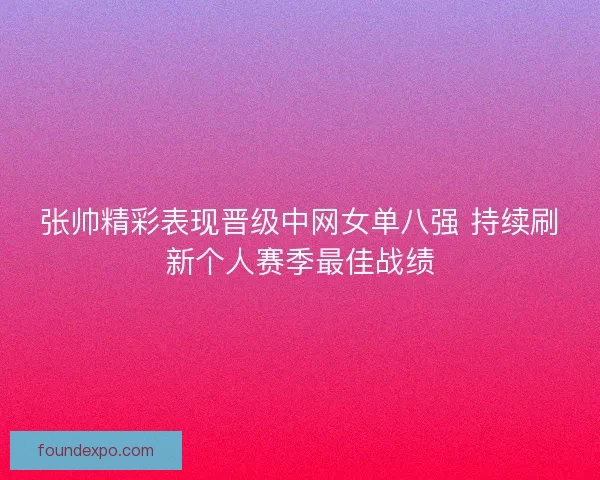 张帅精彩表现晋级中网女单八强 持续刷新个人赛季最佳战绩