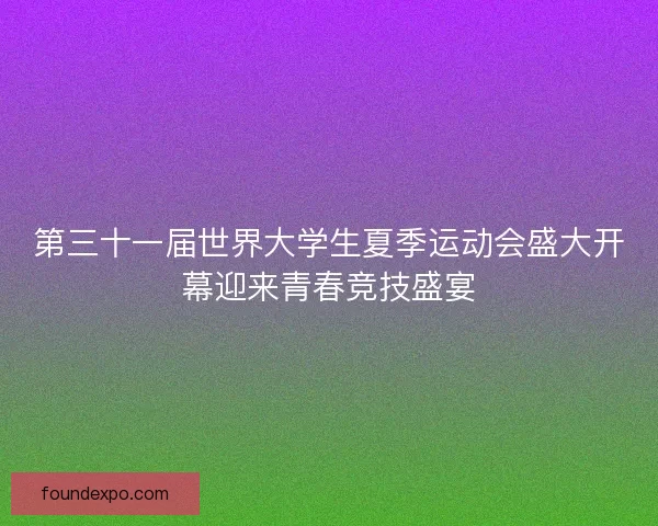 第三十一届世界大学生夏季运动会盛大开幕迎来青春竞技盛宴 第三十一届世界大学生夏季运动会盛大开幕迎来青春竞技盛宴