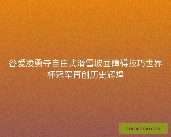 谷爱凌勇夺自由式滑雪坡面障碍技巧世界杯冠军再创历史辉煌 谷爱凌勇夺自由式滑雪坡面障碍技巧世界杯冠军再创历史辉煌