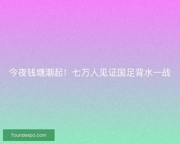 今夜钱塘潮起！七万人见证国足背水一战