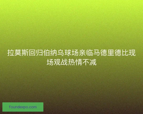 拉莫斯回归伯纳乌球场亲临马德里德比现场观战热情不减 拉莫斯回归伯纳乌球场亲临马德里德比现场观战热情不减