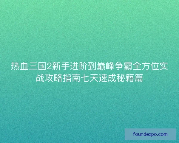 热血三国2新手进阶到巅峰争霸全方位实战攻略指南七天速成秘籍篇 热血三国2新手进阶到巅峰争霸全方位实战攻略指南七天速成秘籍篇