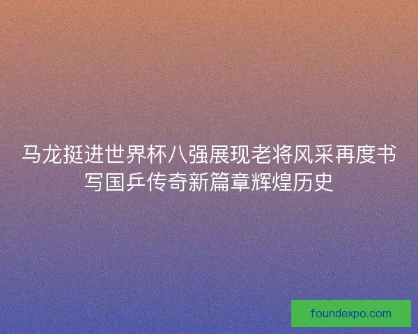 马龙挺进世界杯八强展现老将风采再度书写国乒传奇新篇章辉煌历史 马龙挺进世界杯八强展现老将风采再度书写国乒传奇新篇章辉煌历史