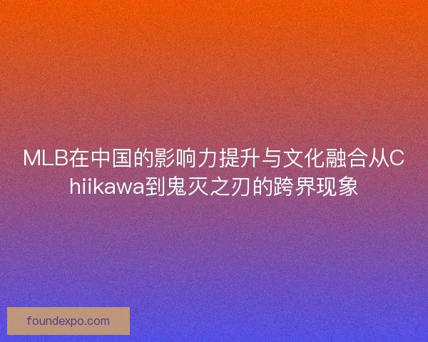 MLB在中国的影响力提升与文化融合从Chiikawa到鬼灭之刃的跨界现象 MLB在中国的影响力提升与文化融合从Chiikawa到鬼灭之刃的跨界现象