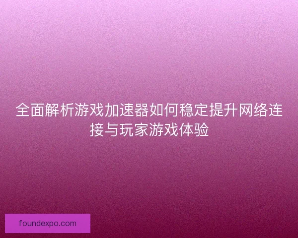 全面解析游戏加速器如何稳定提升网络连接与玩家游戏体验 全面解析游戏加速器如何稳定提升网络连接与玩家游戏体验