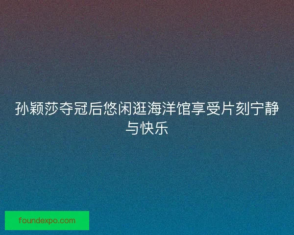孙颖莎夺冠后悠闲逛海洋馆享受片刻宁静与快乐 孙颖莎夺冠后悠闲逛海洋馆享受片刻宁静与快乐