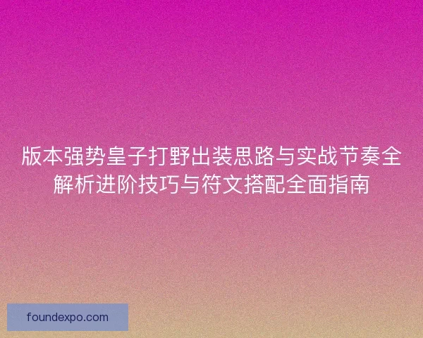 版本强势皇子打野出装思路与实战节奏全解析进阶技巧与符文搭配全面指南