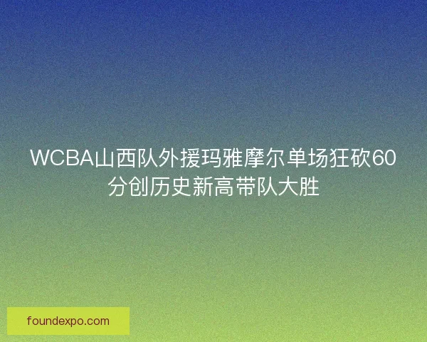 WCBA山西队外援玛雅摩尔单场狂砍60分创历史新高带队大胜