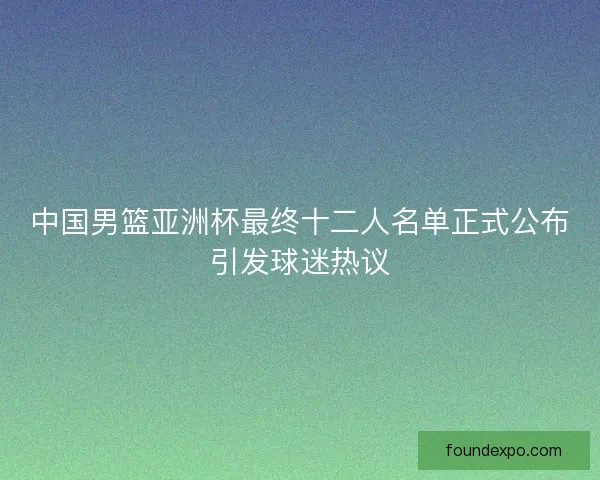 中国男篮亚洲杯最终十二人名单正式公布引发球迷热议