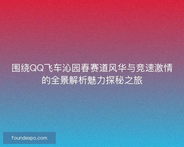 围绕QQ飞车沁园春赛道风华与竞速激情的全景解析魅力探秘之旅