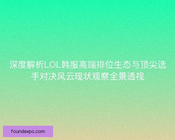 深度解析LOL韩服高端排位生态与顶尖选手对决风云现状观察全景透视