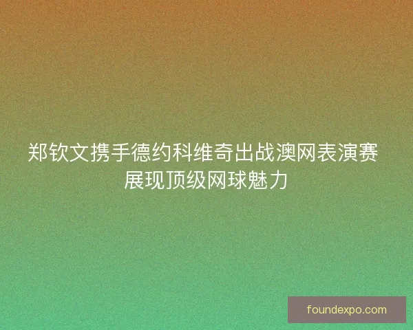 郑钦文携手德约科维奇出战澳网表演赛 展现顶级网球魅力
