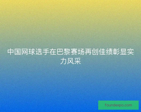 中国网球选手在巴黎赛场再创佳绩彰显实力风采 中国网球选手在巴黎赛场再创佳绩彰显实力风采