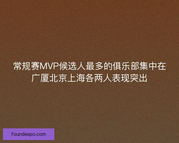 常规赛MVP候选人最多的俱乐部集中在广厦北京上海各两人表现突出