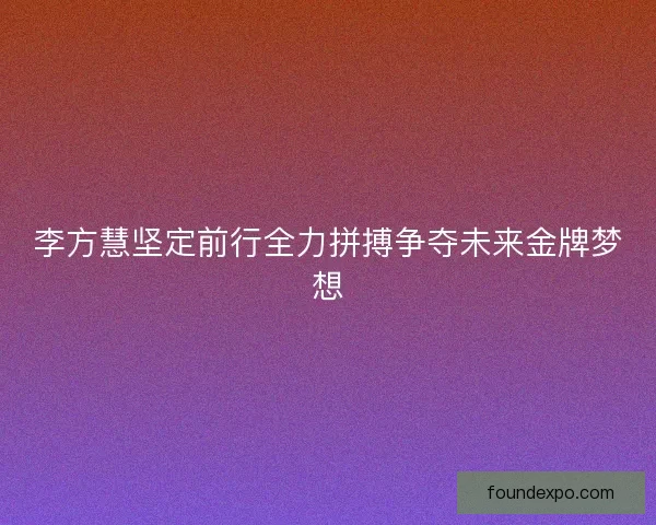 李方慧坚定前行全力拼搏争夺未来金牌梦想 李方慧坚定前行全力拼搏争夺未来金牌梦想