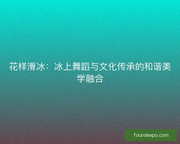 花样滑冰：冰上舞蹈与文化传承的和谐美学融合