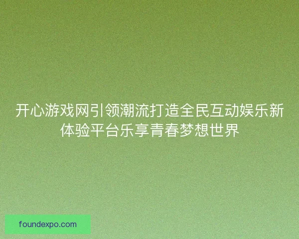 开心游戏网引领潮流打造全民互动娱乐新体验平台乐享青春梦想世界