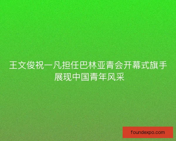 王文俊祝一凡担任巴林亚青会开幕式旗手 展现中国青年风采 王文俊祝一凡担任巴林亚青会开幕式旗手 展现中国青年风采