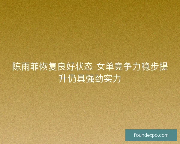陈雨菲恢复良好状态 女单竞争力稳步提升仍具强劲实力