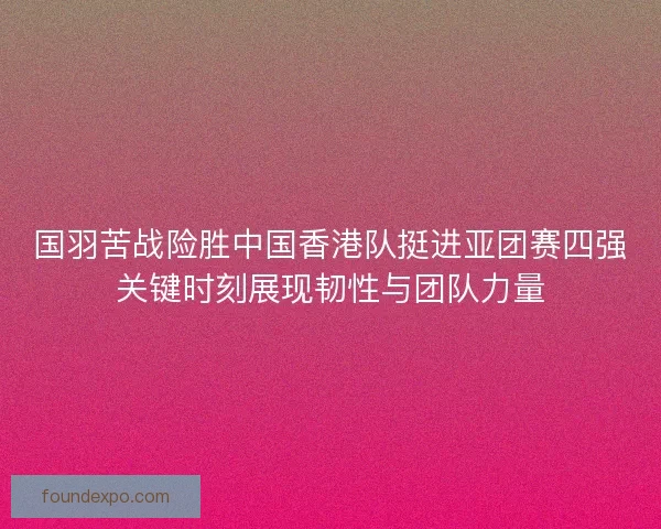 国羽苦战险胜中国香港队挺进亚团赛四强关键时刻展现韧性与团队力量 国羽苦战险胜中国香港队挺进亚团赛四强关键时刻展现韧性与团队力量