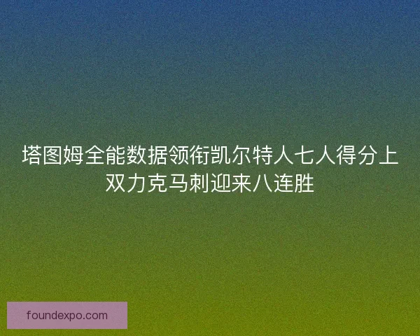 塔图姆全能数据领衔凯尔特人七人得分上双力克马刺迎来八连胜 塔图姆全能数据领衔凯尔特人七人得分上双力克马刺迎来八连胜