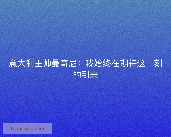 意大利主帅曼奇尼：我始终在期待这一刻的到来